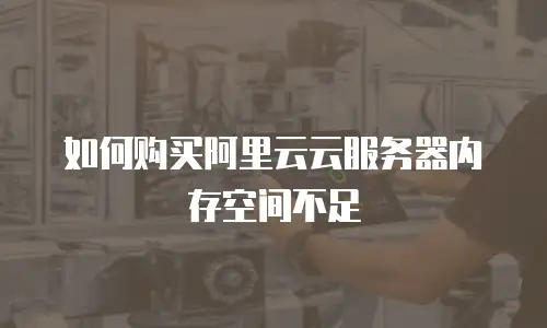 如何购买阿里云云服务器内存空间不足