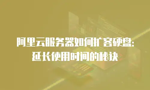 阿里云服务器如何扩容硬盘：延长使用时间的秘诀