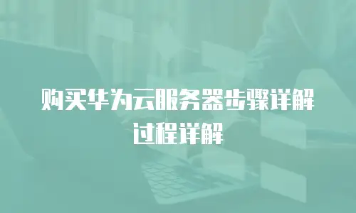 购买华为云服务器步骤详解过程详解