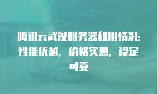 腾讯云武汉服务器租用情况：性能优越，价格实惠，稳定可靠
