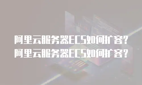 阿里云服务器ECS如何扩容？阿里云服务器ECS如何扩容？