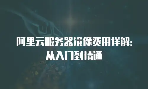 阿里云服务器镜像费用详解：从入门到精通