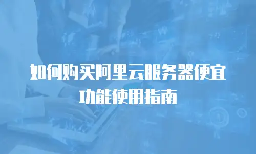 如何购买阿里云服务器便宜功能使用指南
