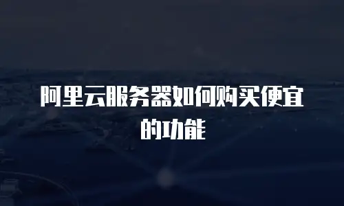 阿里云服务器如何购买便宜的功能