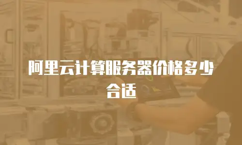 阿里云计算服务器价格多少合适