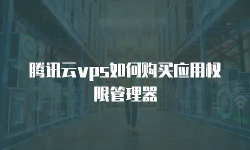 腾讯云vps如何购买应用权限管理器