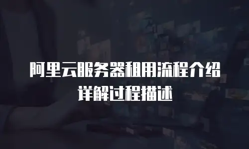 阿里云服务器租用流程介绍详解过程描述