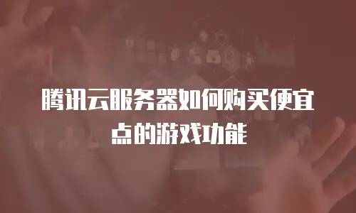腾讯云服务器如何购买便宜点的游戏功能