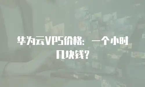 华为云VPS价格：一个小时几块钱？