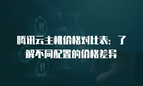 腾讯云主机价格对比表：了解不同配置的价格差异