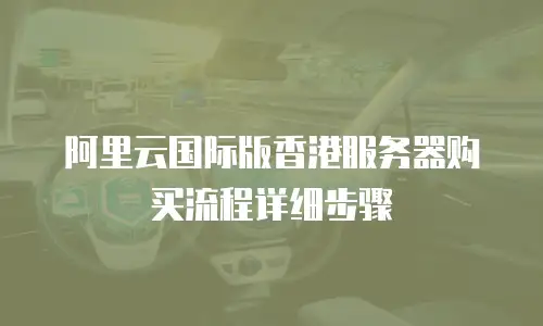 阿里云国际版香港服务器购买流程详细步骤