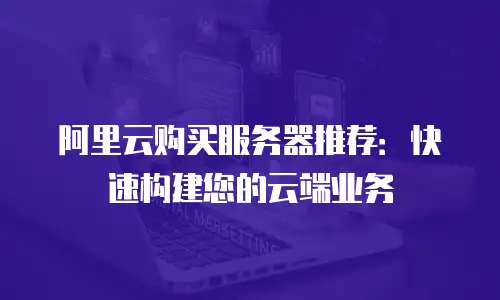 阿里云购买服务器推荐：快速构建您的云端业务