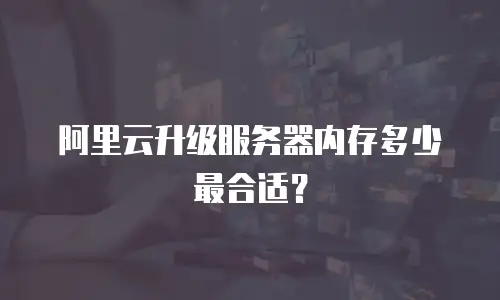 阿里云升级服务器内存多少最合适？