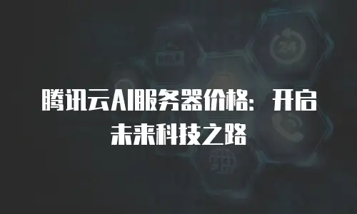 腾讯云AI服务器价格：开启未来科技之路