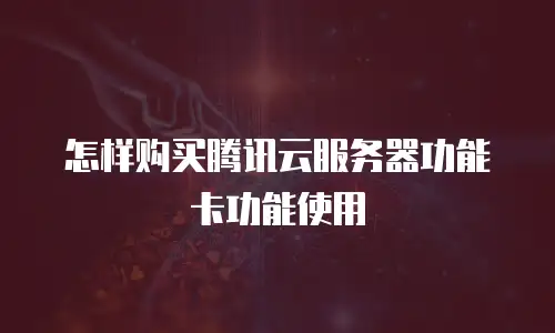 怎样购买腾讯云服务器功能卡功能使用