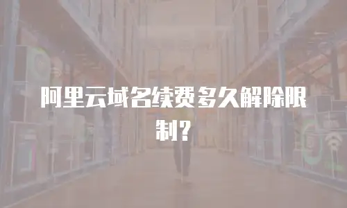 阿里云域名续费多久解除限制？