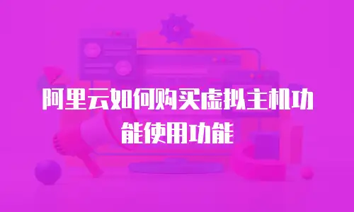 阿里云如何购买虚拟主机功能使用功能