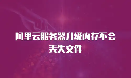 阿里云服务器升级内存不会丢失文件