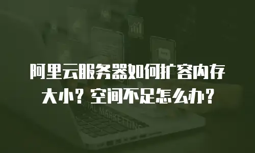 阿里云服务器如何扩容内存大小？空间不足怎么办？