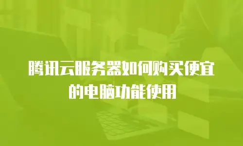 腾讯云服务器如何购买便宜的电脑功能使用
