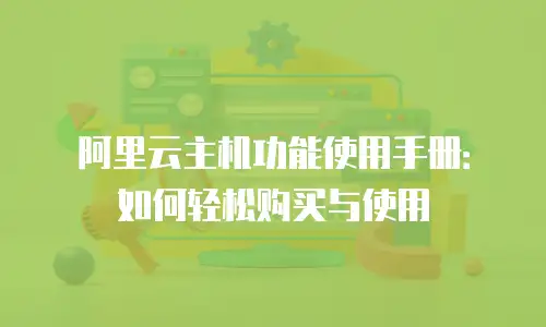 阿里云主机功能使用手册：如何轻松购买与使用