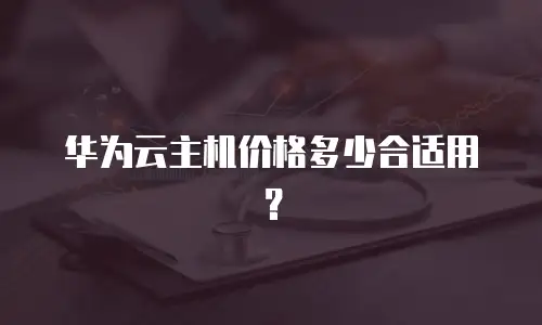 华为云主机价格多少合适用？