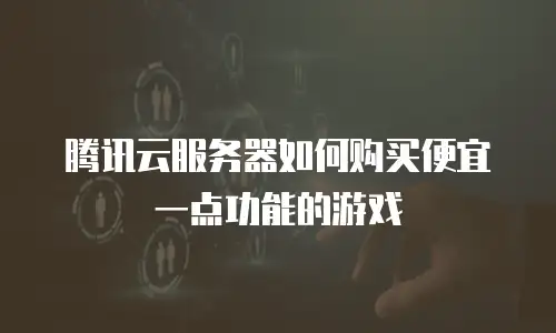 腾讯云服务器如何购买便宜一点功能的游戏