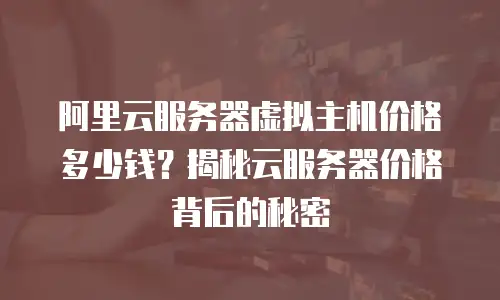 阿里云服务器虚拟主机价格多少钱？揭秘云服务器价格背后的秘密