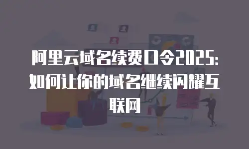 阿里云域名续费口令2025：如何让你的域名继续闪耀互联网