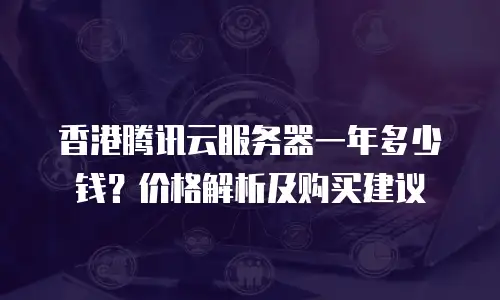 香港腾讯云服务器一年多少钱？价格解析及购买建议