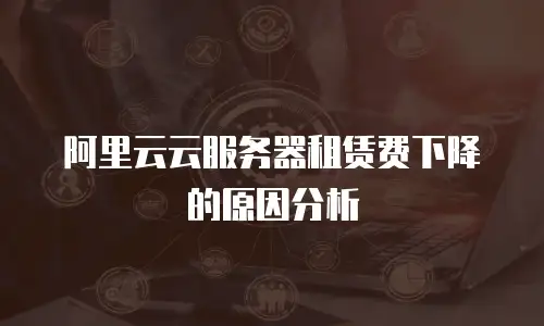 阿里云云服务器租赁费下降的原因分析