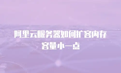 阿里云服务器如何扩容内存容量小一点