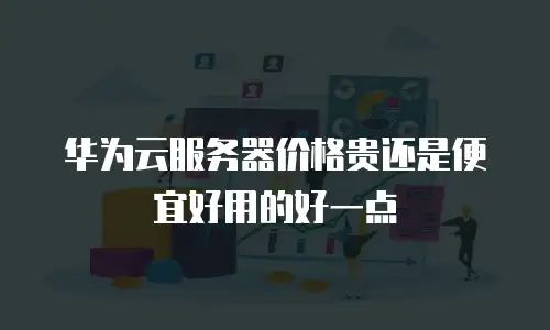 华为云服务器价格贵还是便宜好用的好一点