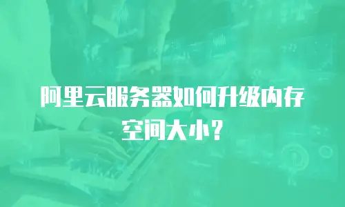 阿里云服务器如何升级内存空间大小？