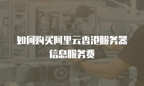 如何购买阿里云香港服务器信息服务费