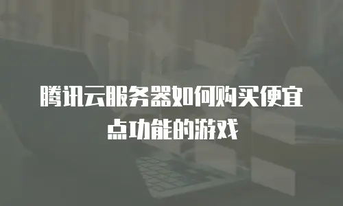 腾讯云服务器如何购买便宜点功能的游戏