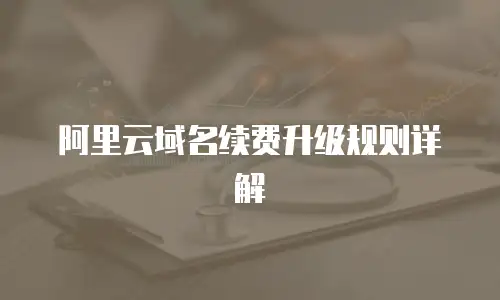 阿里云域名续费升级规则详解