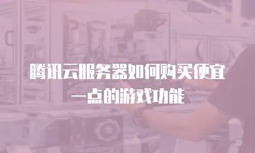 腾讯云服务器如何购买便宜一点的游戏功能