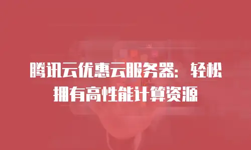 腾讯云优惠云服务器：轻松拥有高性能计算资源