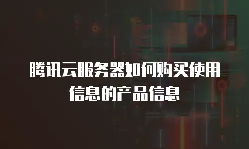 腾讯云服务器如何购买使用信息的产品信息
