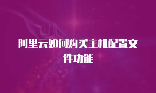 阿里云如何购买主机配置文件功能