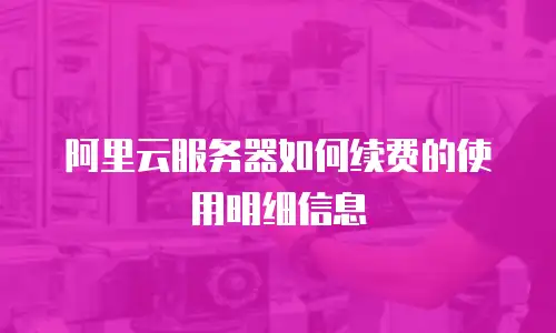 阿里云服务器如何续费的使用明细信息