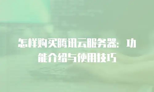 怎样购买腾讯云服务器：功能介绍与使用技巧
