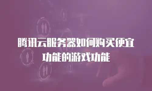 腾讯云服务器如何购买便宜功能的游戏功能