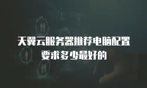 天翼云服务器推荐电脑配置要求多少最好的