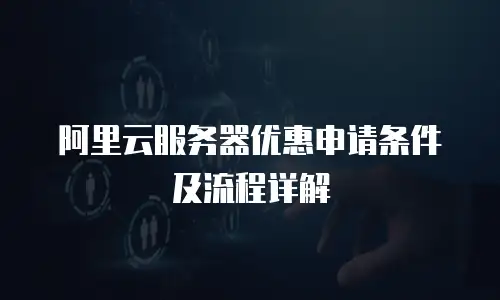 阿里云服务器优惠申请条件及流程详解