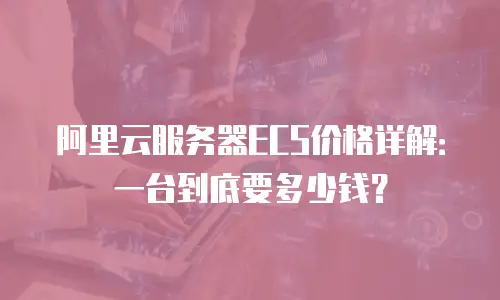 阿里云服务器ECS价格详解：一台到底要多少钱？