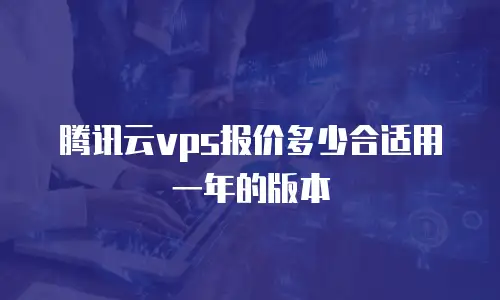腾讯云vps报价多少合适用一年的版本