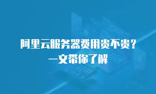阿里云服务器费用贵不贵？一文带你了解