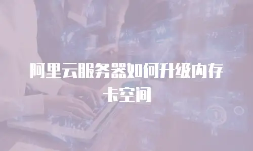 阿里云服务器如何升级内存卡空间